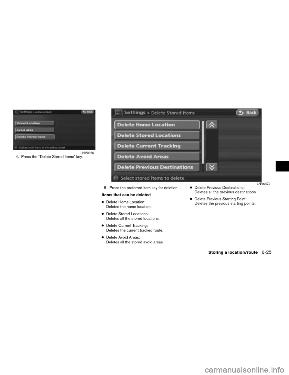 NISSAN ALTIMA HYBRID 2008 L32A / 4.G Navigation Manual 4. Press the “Delete Stored Items” key.
5. Press the preferred item key for deletion.
Items that can be deleted
cDelete Home Location:
Deletes the home location.
cDelete Stored Locations:
Deletes 