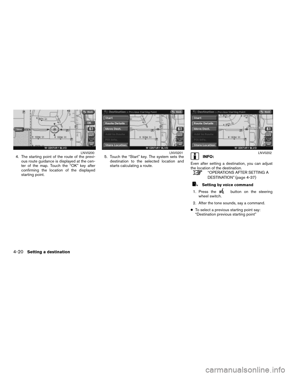 NISSAN ALTIMA HYBRID 2008 L32A / 4.G Navigation Manual 4. The starting point of the route of the previ-
ous route guidance is displayed at the cen-
ter of the map. Touch the “OK” key after
confirming the location of the displayed
starting point.5. Tou