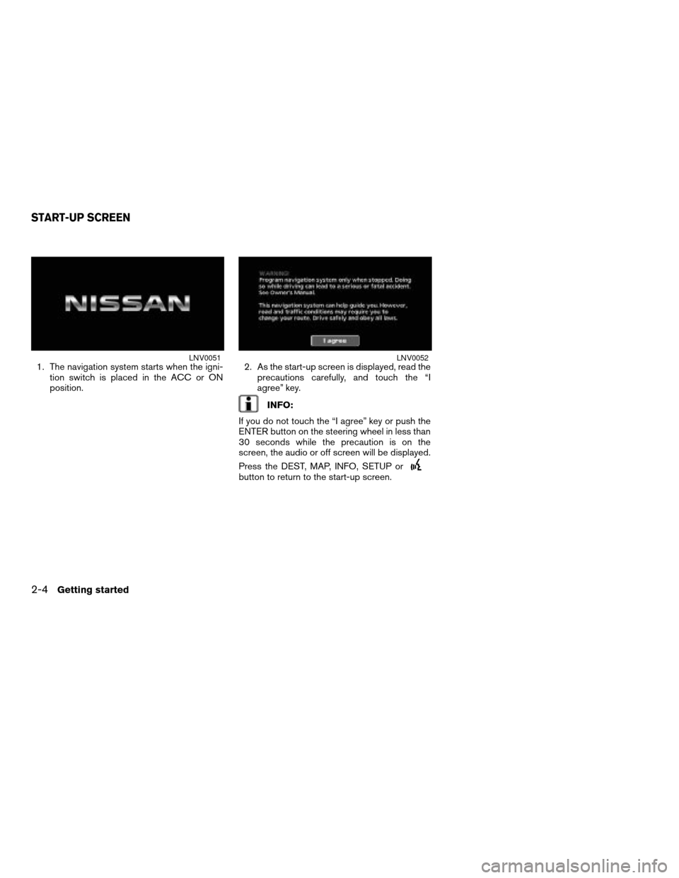 NISSAN ALTIMA HYBRID 2008 L32A / 4.G Navigation Manual 1. The navigation system starts when the igni-
tion switch is placed in the ACC or ON
position.2. As the start-up screen is displayed, read the
precautions carefully, and touch the “I
agree” key.
