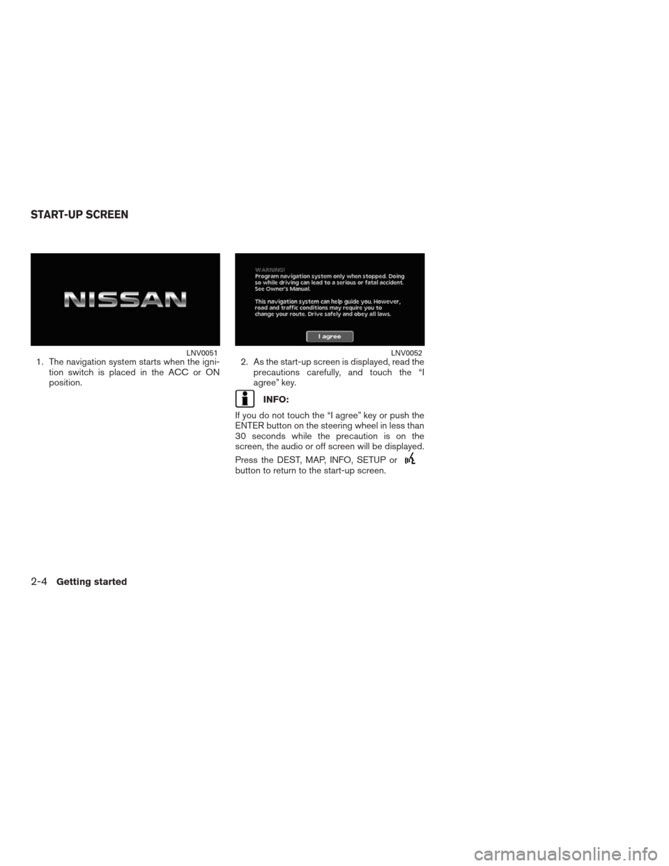 NISSAN ALTIMA COUPE 2009 D32 / 4.G Navigation Manual 1. The navigation system starts when the igni-
tion switch is placed in the ACC or ON
position.2. As the start-up screen is displayed, read the
precautions carefully, and touch the “I
agree” key.
