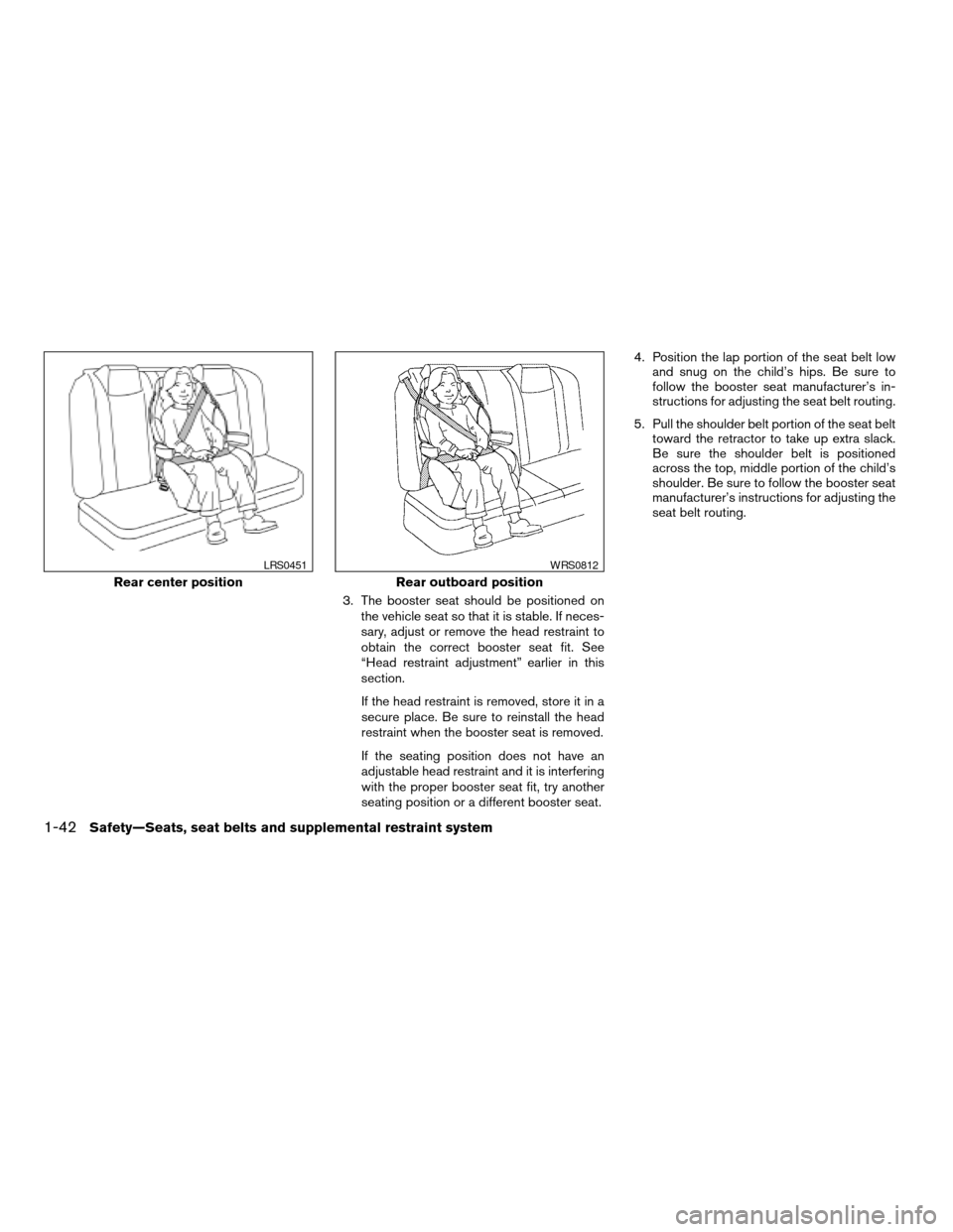 NISSAN ALTIMA COUPE 2009 D32 / 4.G Owners Manual 3. The booster seat should be positioned on
the vehicle seat so that it is stable. If neces-
sary, adjust or remove the head restraint to
obtain the correct booster seat fit. See
“Head restraint adj