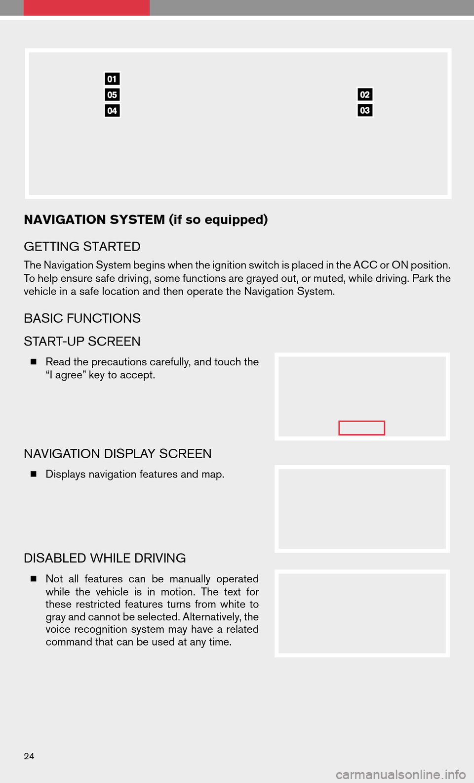 NISSAN ALTIMA COUPE 2009 D32 / 4.G Quick Reference Guide NAVIGATION SYSTEM (if so equipped)
GETTING STARTED
The Navigation System begins when the ignition switch is placed in the ACC or ON position.
To help ensure safe driving, some functions are grayed out