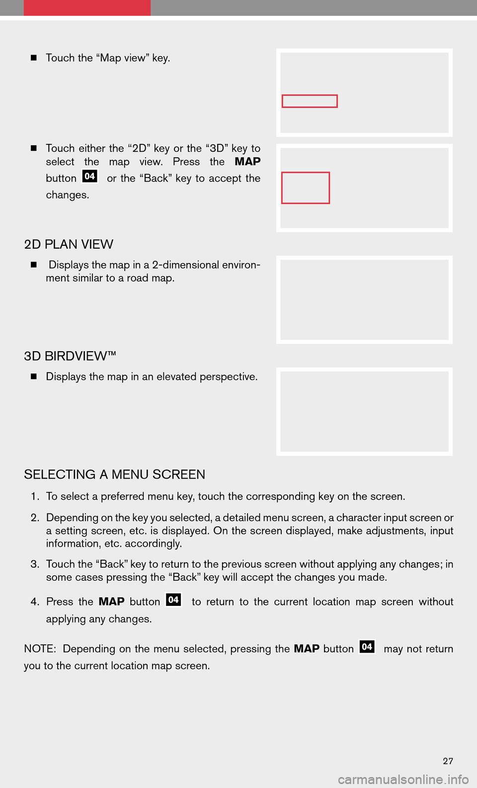 NISSAN ALTIMA COUPE 2009 D32 / 4.G Quick Reference Guide Touch the “Map view” key.
 Touch eitherthe“2D” key orthe “3D” key to
select themap view. Press theMAP
button
or the “Back” key toaccept the
changes.
2D PLAN VIEW
 Displays the map i