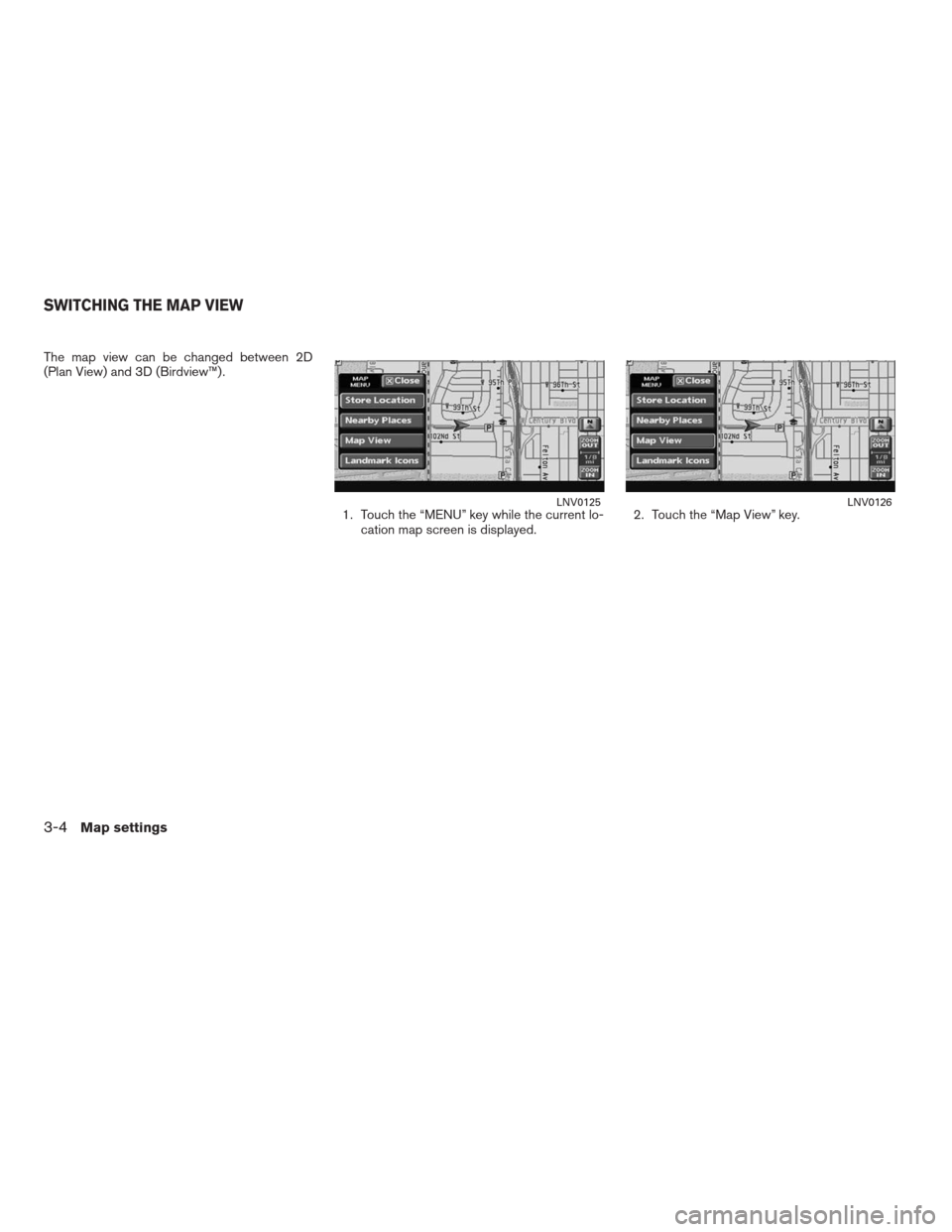 NISSAN ALTIMA HYBRID 2009 L32A / 4.G Navigation Manual The map view can be changed between 2D
(Plan View) and 3D (Birdview™) .
1. Touch the “MENU” key while the current lo-
cation map screen is displayed.2. Touch the “Map View” key.
LNV0125LNV01