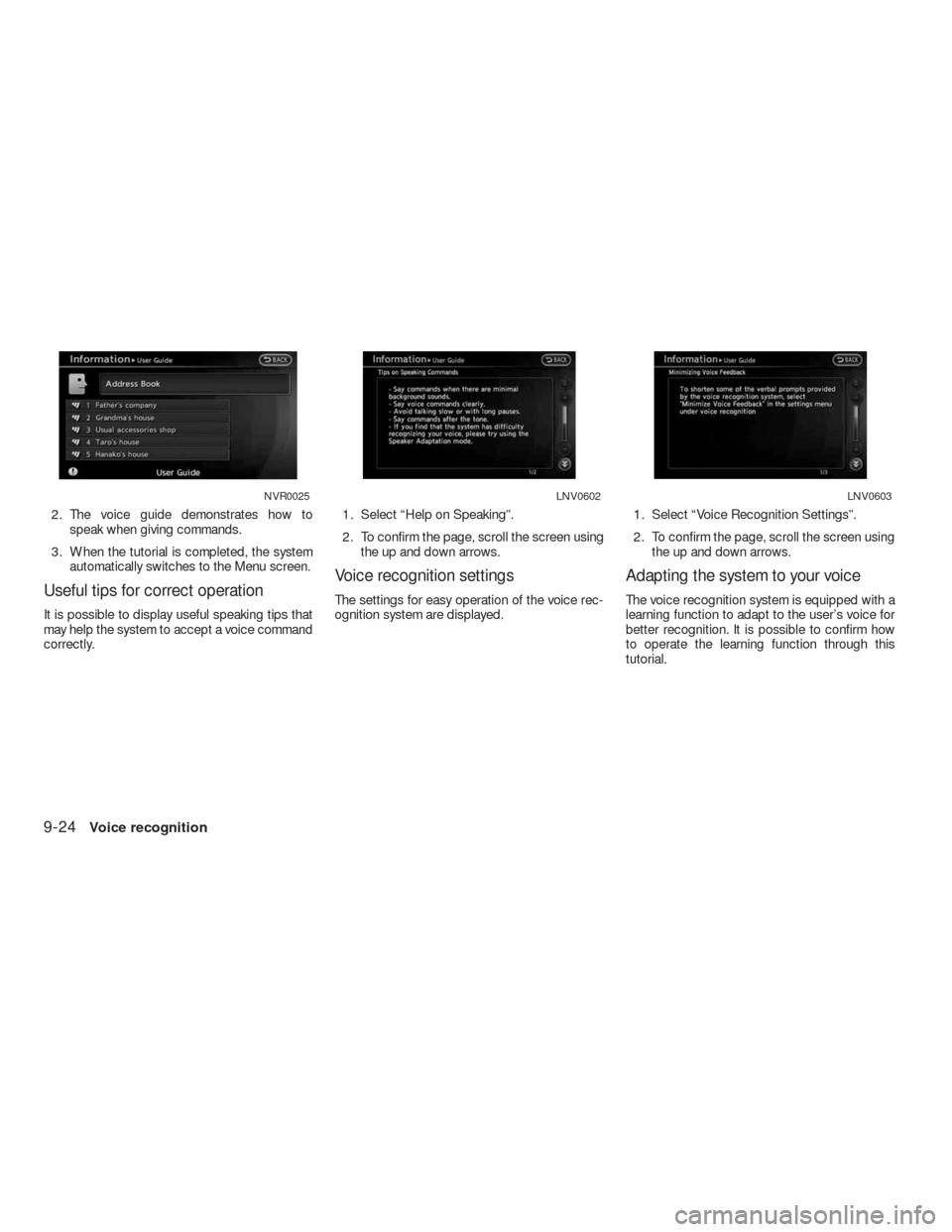 NISSAN ALTIMA HYBRID 2010 L32A / 4.G Navigation Manual 2. The voice guide demonstrates how to
speak when giving commands.
3. When the tutorial is completed, the system
automatically switches to the Menu screen.
Useful tips for correct operation
It is poss