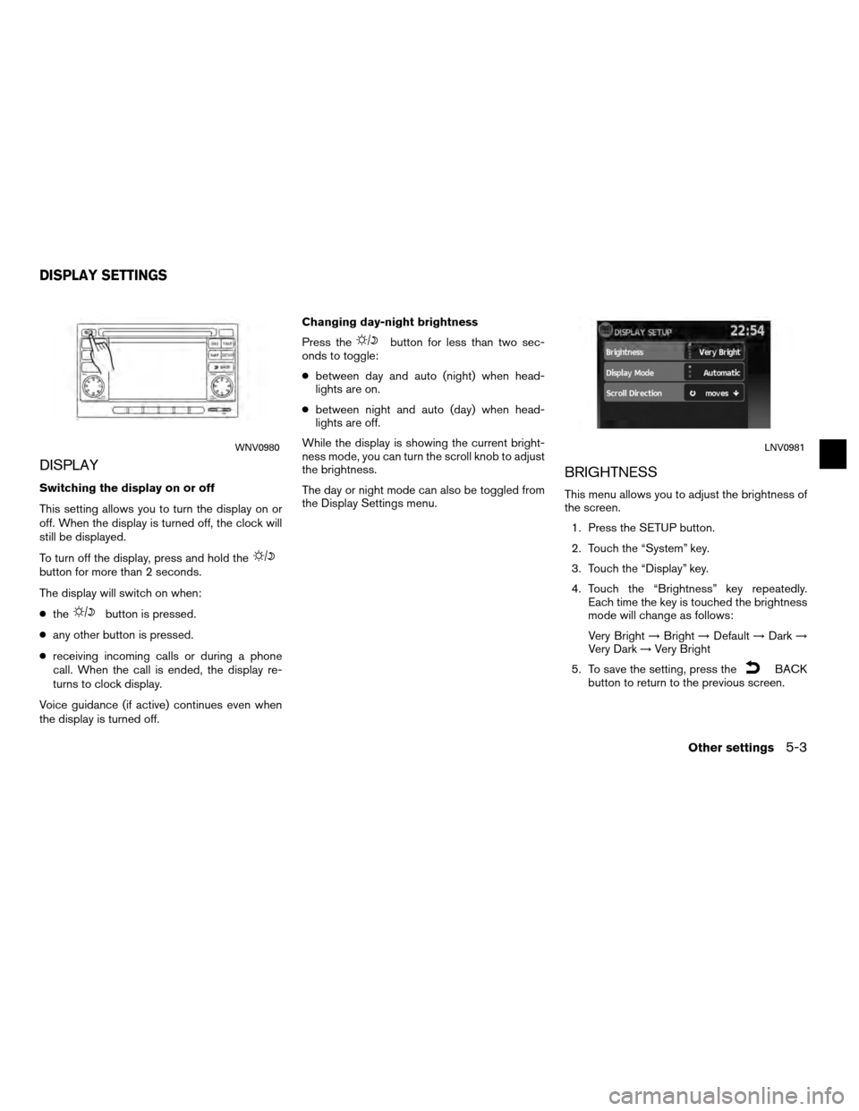 NISSAN VERSA 2010 1.G LC Navigation Manual DISPLAY
Switching the display on or off
This setting allows you to turn the display on or
off. When the display is turned off, the clock will
still be displayed.
To turn off the display, press and hol NISSAN VERSA 2010 1.G LC Navigation Manual DISPLAY
Switching the display on or off
This setting allows you to turn the display on or
off. When the display is turned off, the clock will
still be displayed.
To turn off the display, press and hol