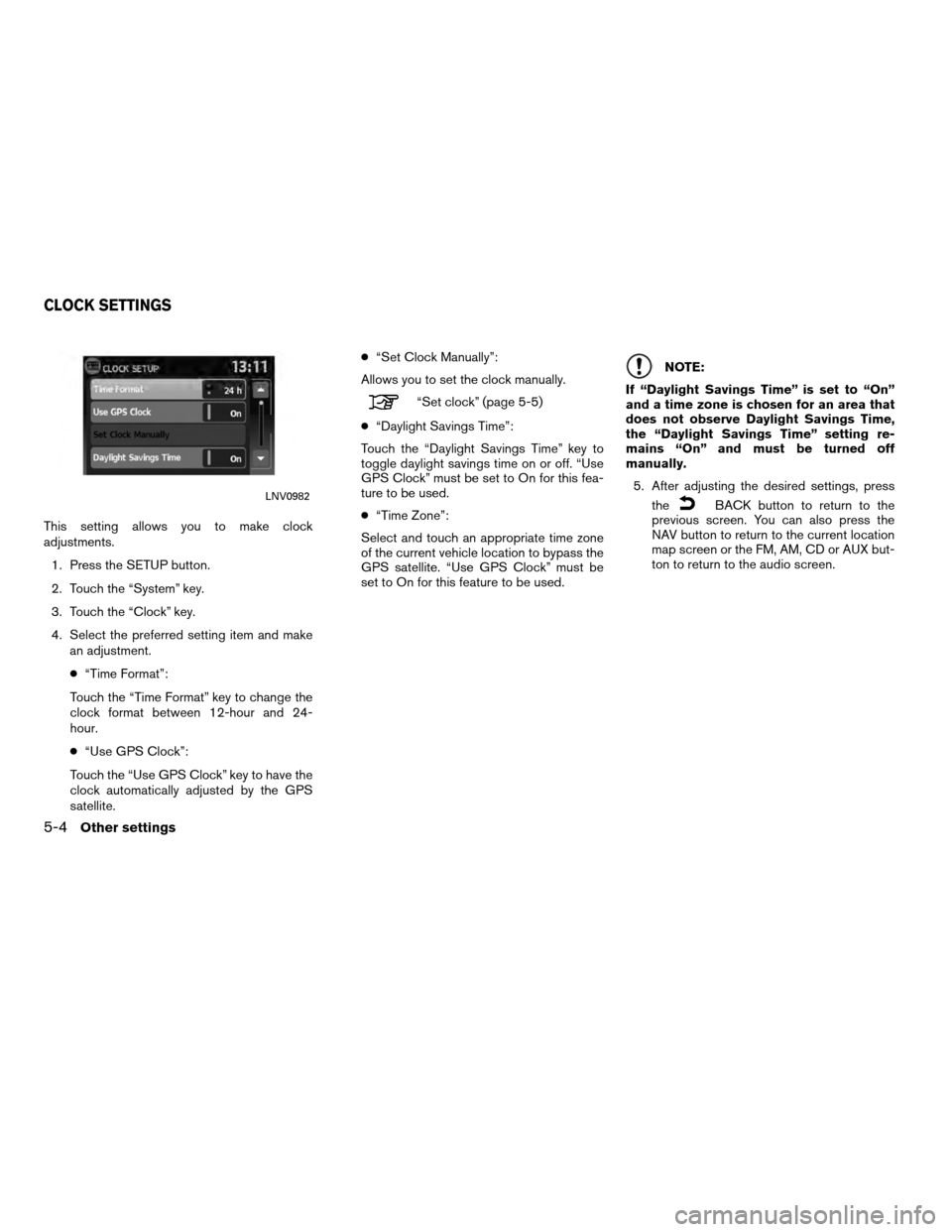 NISSAN VERSA 2010 1.G LC Navigation Manual This setting allows you to make clock
adjustments.1. Press the SETUP button.
2. Touch the “System” key.
3. Touch the “Clock” key.
4. Select the preferred setting item and make an adjustment.
NISSAN VERSA 2010 1.G LC Navigation Manual This setting allows you to make clock
adjustments.1. Press the SETUP button.
2. Touch the “System” key.
3. Touch the “Clock” key.
4. Select the preferred setting item and make an adjustment.