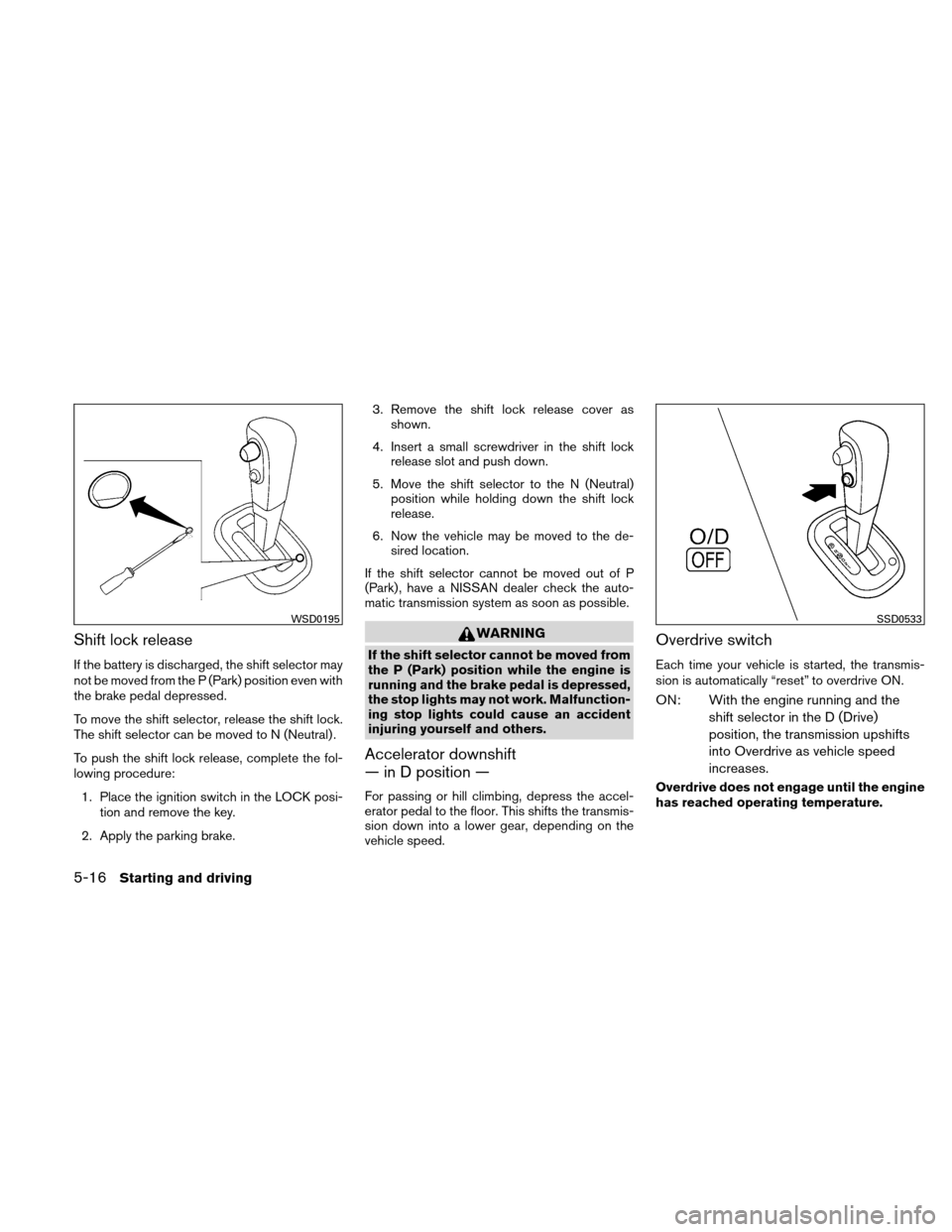 NISSAN VERSA HATCHBACK 2010 1.G Owners Manual Shift lock release
If the battery is discharged, the shift selector may
not be moved from the P (Park) position even with
the brake pedal depressed.
To move the shift selector, release the shift lock.