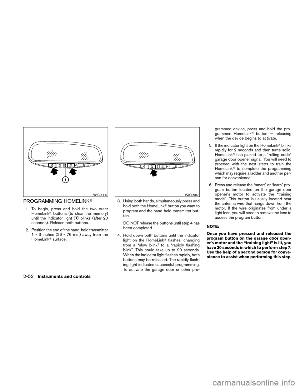 NISSAN ALTIMA COUPE 2011 D32 / 4.G Owners Manual PROGRAMMING HOMELINK
1. To begin, press and hold the two outerHomeLink buttons (to clear the memory)
until the indicator light
1blinks (after 20
seconds) . Release both buttons.
2. Position the end NISSAN ALTIMA COUPE 2011 D32 / 4.G Owners Manual PROGRAMMING HOMELINK
1. To begin, press and hold the two outerHomeLink buttons (to clear the memory)
until the indicator light
1blinks (after 20
seconds) . Release both buttons.
2. Position the end
