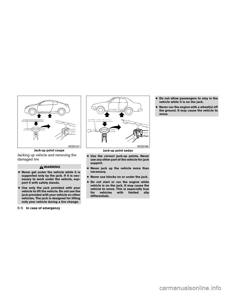 NISSAN ALTIMA COUPE 2011 D32 / 4.G Owners Manual Jacking up vehicle and removing the
damaged tire
WARNING
●Never get under the vehicle while it is
supported only by the jack. If it is nec-
essary to work under the vehicle, sup-
port it with safety NISSAN ALTIMA COUPE 2011 D32 / 4.G Owners Manual Jacking up vehicle and removing the
damaged tire
WARNING
●Never get under the vehicle while it is
supported only by the jack. If it is nec-
essary to work under the vehicle, sup-
port it with safety