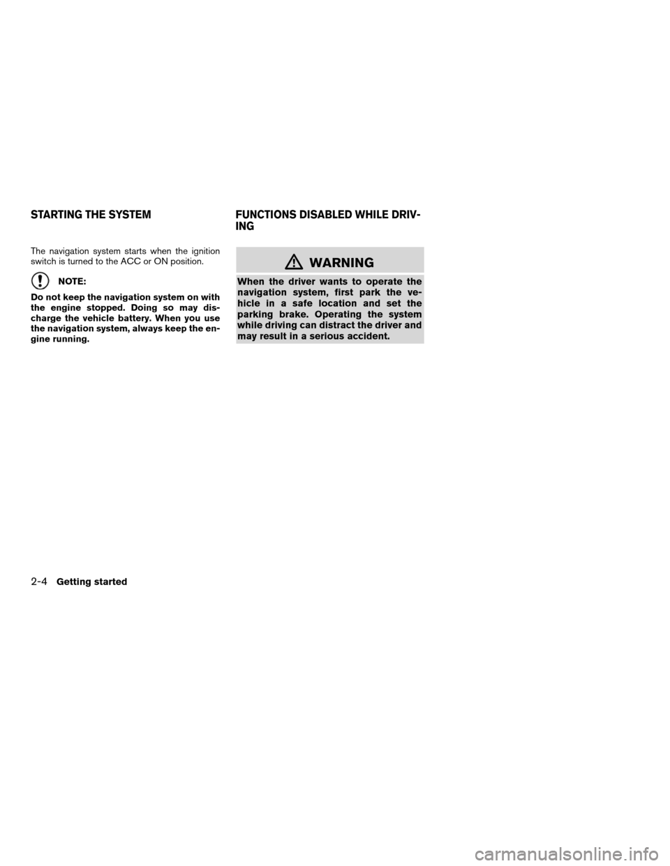 NISSAN ALTIMA HYBRID 2011 L32A / 4.G Navigation Manual The navigation system starts when the ignition
switch is turned to the ACC or ON position.
NOTE:
Do not keep the navigation system on with
the engine stopped. Doing so may dis-
charge the vehicle batt