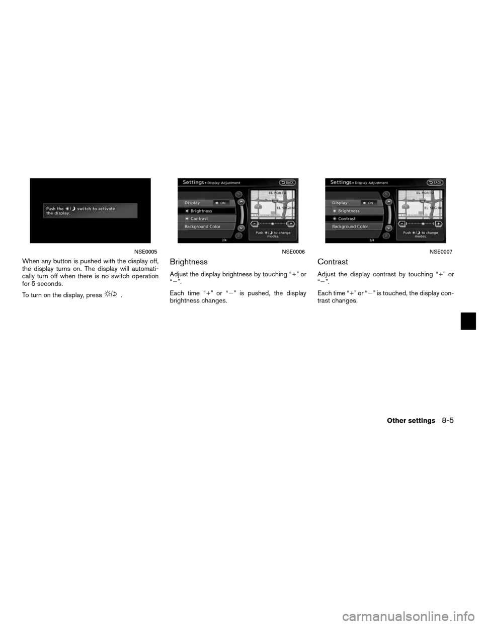 NISSAN ALTIMA HYBRID 2011 L32A / 4.G Navigation Manual When any button is pushed with the display off,
the display turns on. The display will automati-
cally turn off when there is no switch operation
for 5 seconds.
To turn on the display, press
.
Brightn