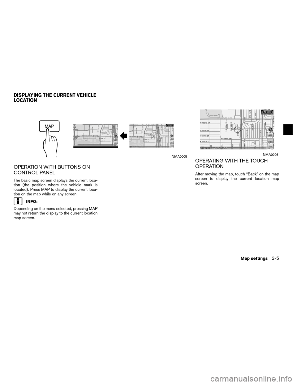 NISSAN ALTIMA HYBRID 2011 L32A / 4.G Navigation Manual OPERATION WITH BUTTONS ON
CONTROL PANEL
The basic map screen displays the current loca-
tion (the position where the vehicle mark is
located) . Press MAP to display the current loca-
tion on the map w