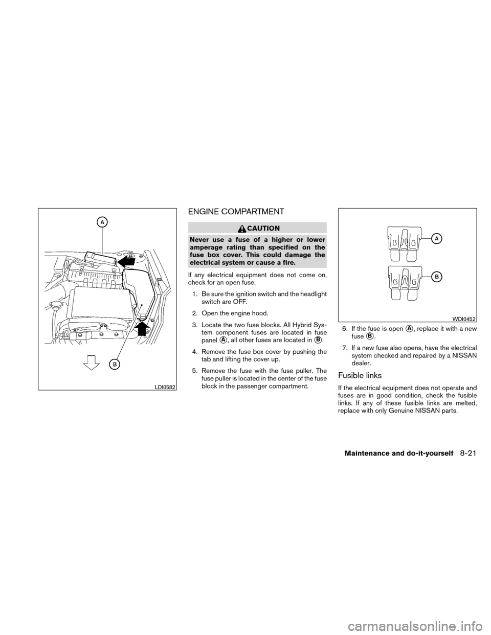 NISSAN ALTIMA HYBRID 2011 L32A / 4.G Owners Manual ENGINE COMPARTMENT
CAUTION
Never use a fuse of a higher or lower
amperage rating than specified on the
fuse box cover. This could damage the
electrical system or cause a fire.
If any electrical equipm NISSAN ALTIMA HYBRID 2011 L32A / 4.G Owners Manual ENGINE COMPARTMENT
CAUTION
Never use a fuse of a higher or lower
amperage rating than specified on the
fuse box cover. This could damage the
electrical system or cause a fire.
If any electrical equipm