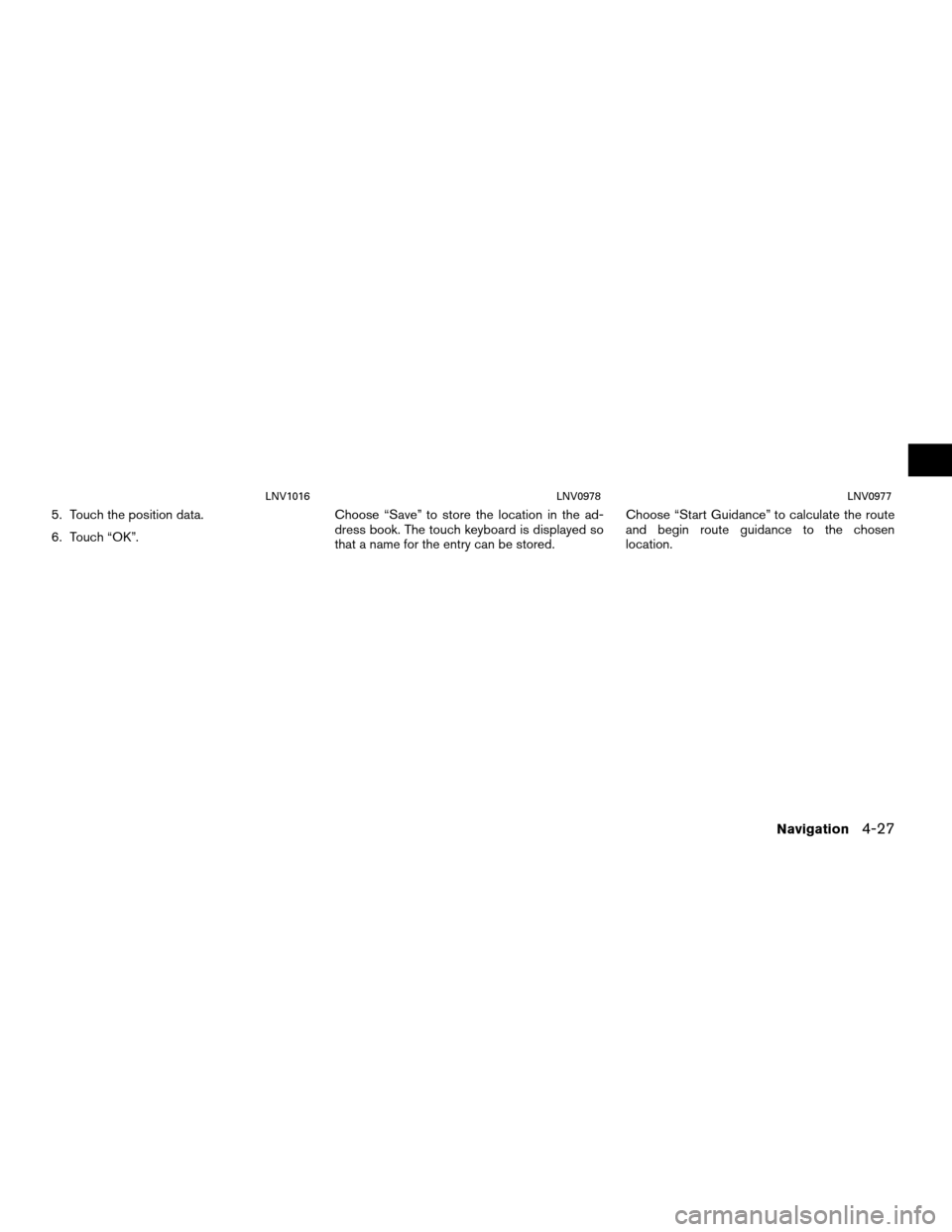 NISSAN ROGUE 2011 1.G LC Navigation Manual 5. Touch the position data.
6. Touch “OK”.Choose “Save” to store the location in the ad-
dress book. The touch keyboard is displayed so
that a name for the entry can be stored. Choose “Start