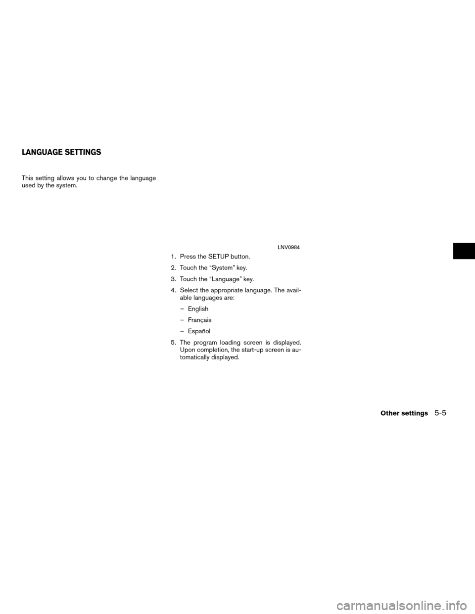 NISSAN VERSA 2011 1.G LC Navigation Manual This setting allows you to change the language
used by the system.1. Press the SETUP button.
2. Touch the “System” key.
3. Touch the “Language” key.
4. Select the appropriate language. The ava