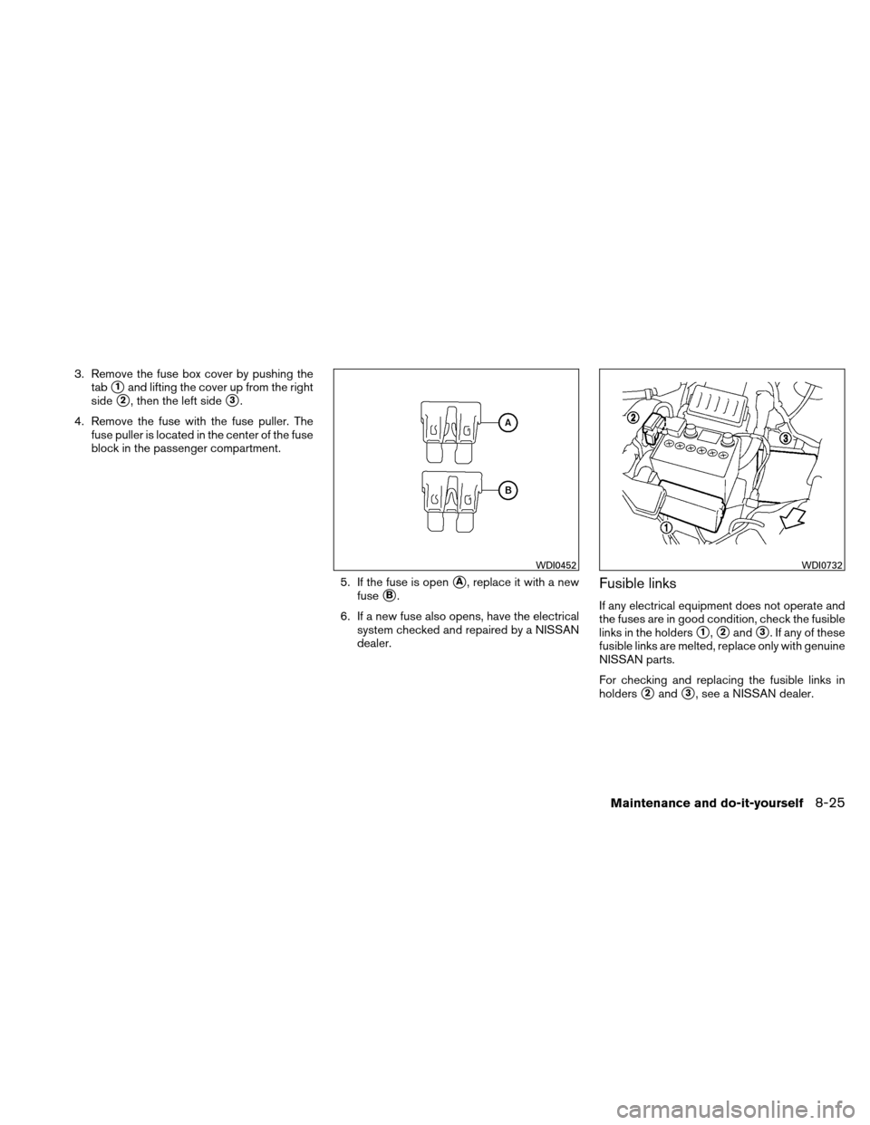 NISSAN VERSA HATCHBACK 2011 1.G Owners Manual 3. Remove the fuse box cover by pushing thetab
1and lifting the cover up from the right
side
2, then the left side3.
4. Remove the fuse with the fuse puller. The fuse puller is located in the cente