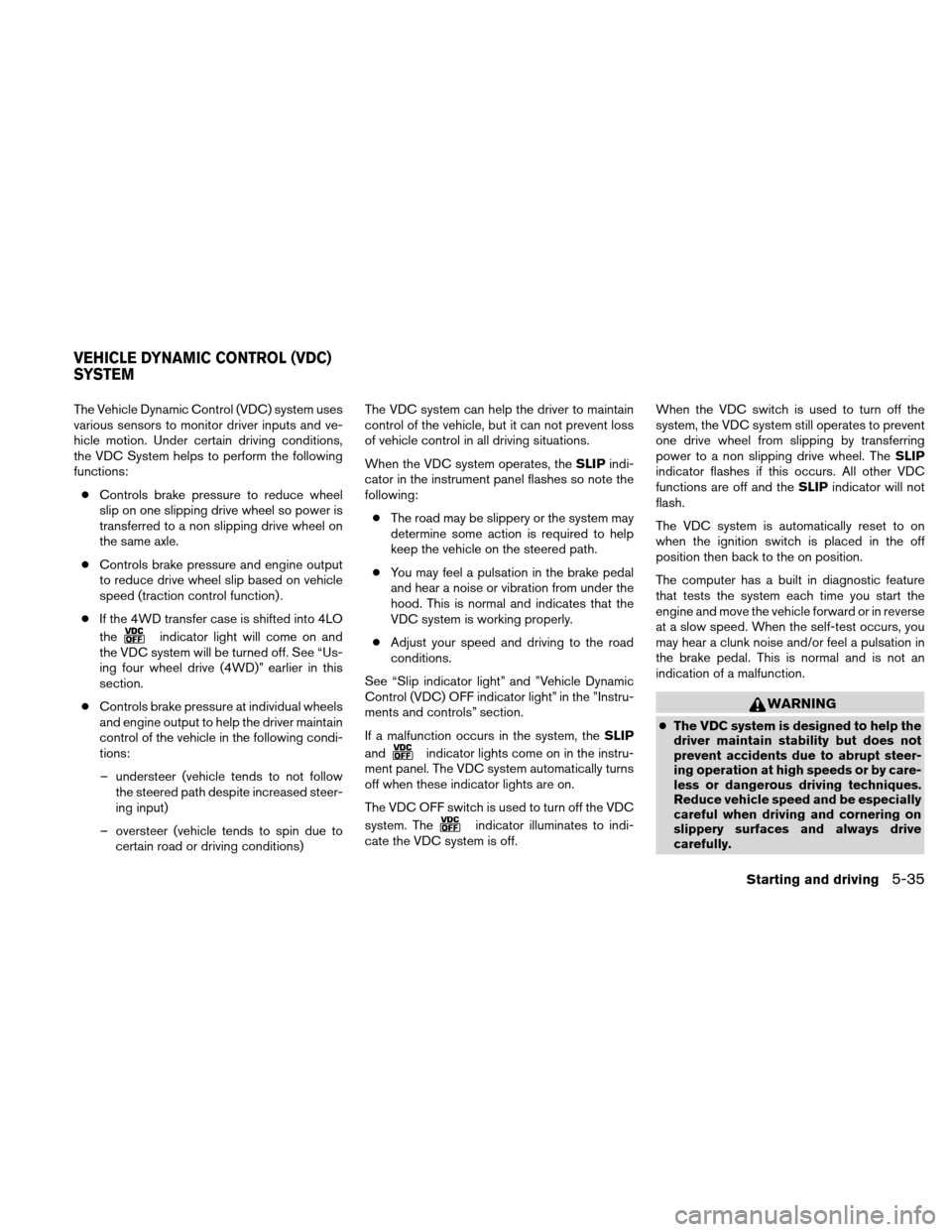 NISSAN XTERRA 2011 N50 / 2.G Owners Manual The Vehicle Dynamic Control (VDC) system uses
various sensors to monitor driver inputs and ve-
hicle motion. Under certain driving conditions,
the VDC System helps to perform the following
functions: