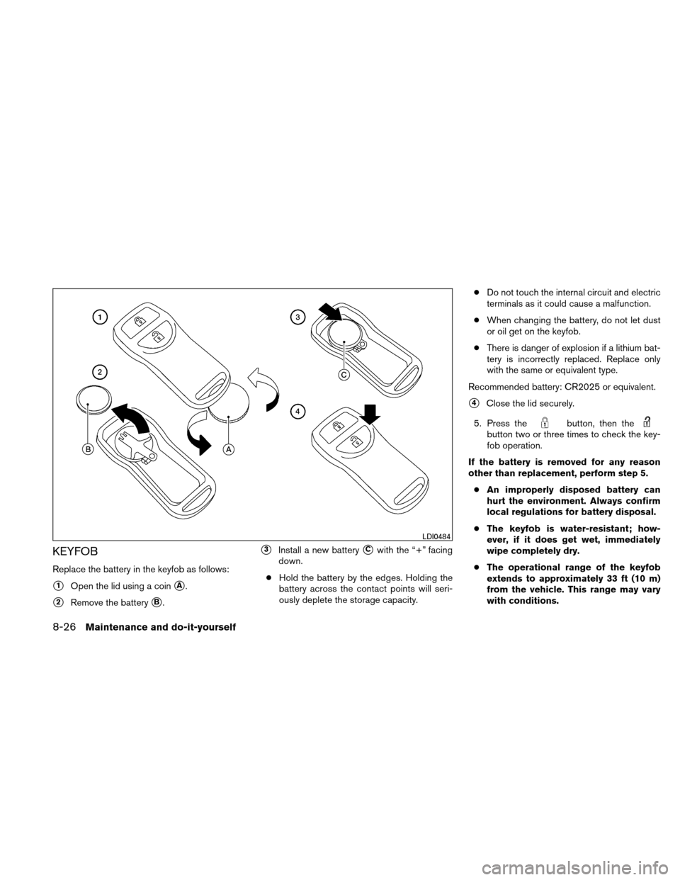 NISSAN XTERRA 2011 N50 / 2.G Owners Manual KEYFOB
Replace the battery in the keyfob as follows:
1Open the lid using a coinA.
2Remove the batteryB.
3Install a new batteryCwith the “+” facing
down.
● Hold the battery by the edges. Ho NISSAN XTERRA 2011 N50 / 2.G Owners Manual KEYFOB
Replace the battery in the keyfob as follows:
1Open the lid using a coinA.
2Remove the batteryB.
3Install a new batteryCwith the “+” facing
down.
● Hold the battery by the edges. Ho