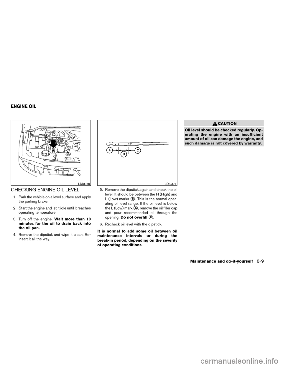 NISSAN ARMADA 2012 1.G Owners Manual CHECKING ENGINE OIL LEVEL
1. Park the vehicle on a level surface and applythe parking brake.
2. Start the engine and let it idle until it reaches operating temperature.
3. Turn off the engine. Wait mo NISSAN ARMADA 2012 1.G Owners Manual CHECKING ENGINE OIL LEVEL
1. Park the vehicle on a level surface and applythe parking brake.
2. Start the engine and let it idle until it reaches operating temperature.
3. Turn off the engine. Wait mo