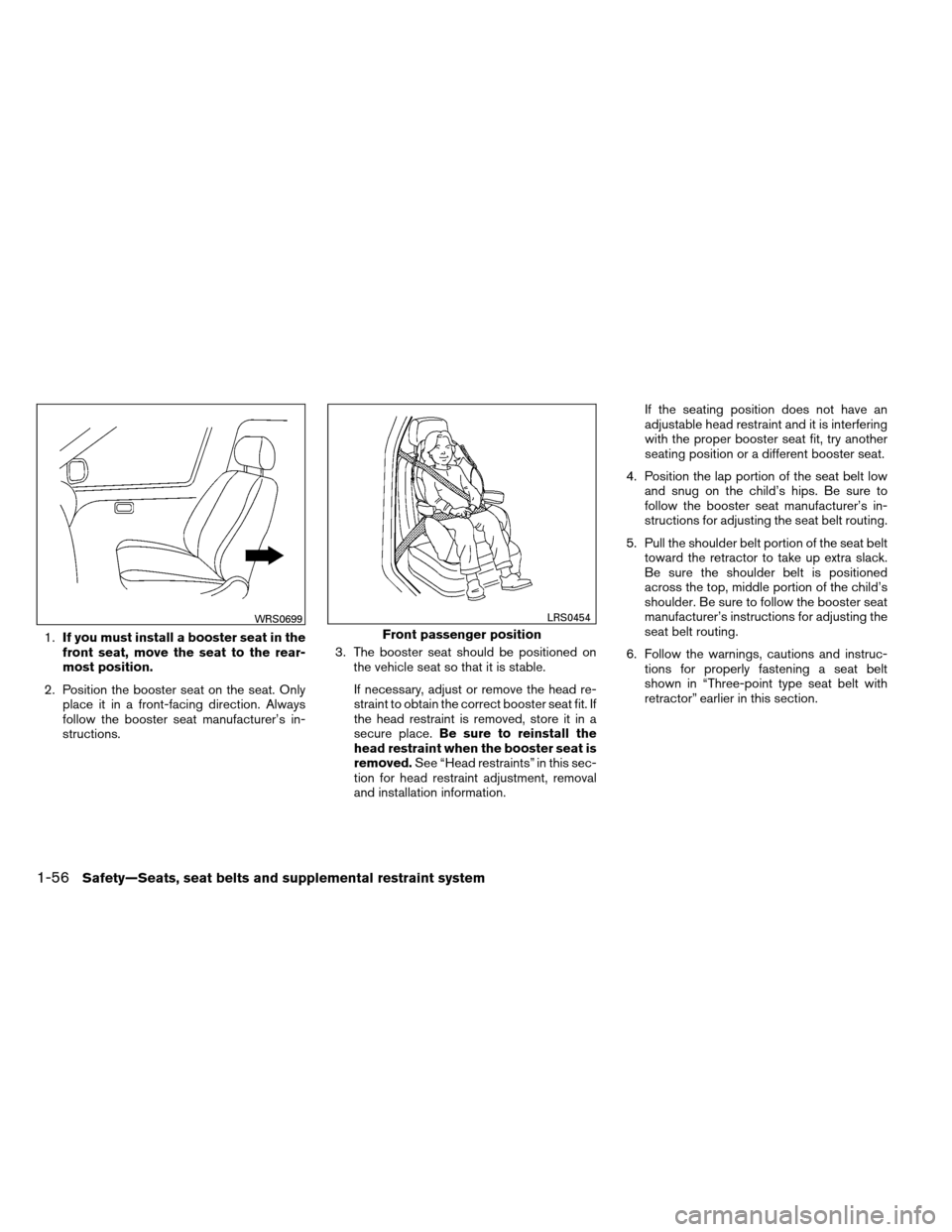 NISSAN ARMADA 2012 1.G Owners Manual 1.If you must install a booster seat in the
front seat, move the seat to the rear-
most position.
2. Position the booster seat on the seat. Only place it in a front-facing direction. Always
follow the NISSAN ARMADA 2012 1.G Owners Manual 1.If you must install a booster seat in the
front seat, move the seat to the rear-
most position.
2. Position the booster seat on the seat. Only place it in a front-facing direction. Always
follow the