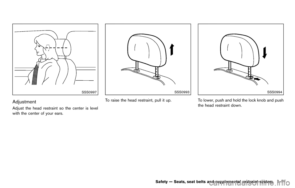 NISSAN CUBE 2012 3.G Owners Manual SSS0997
Adjustment
Adjust the head restraint so the center is level
with the center of your ears.
SSS0993
To raise the head restraint, pull it up.
SSS0994
To lower, push and hold the lock knob and pus