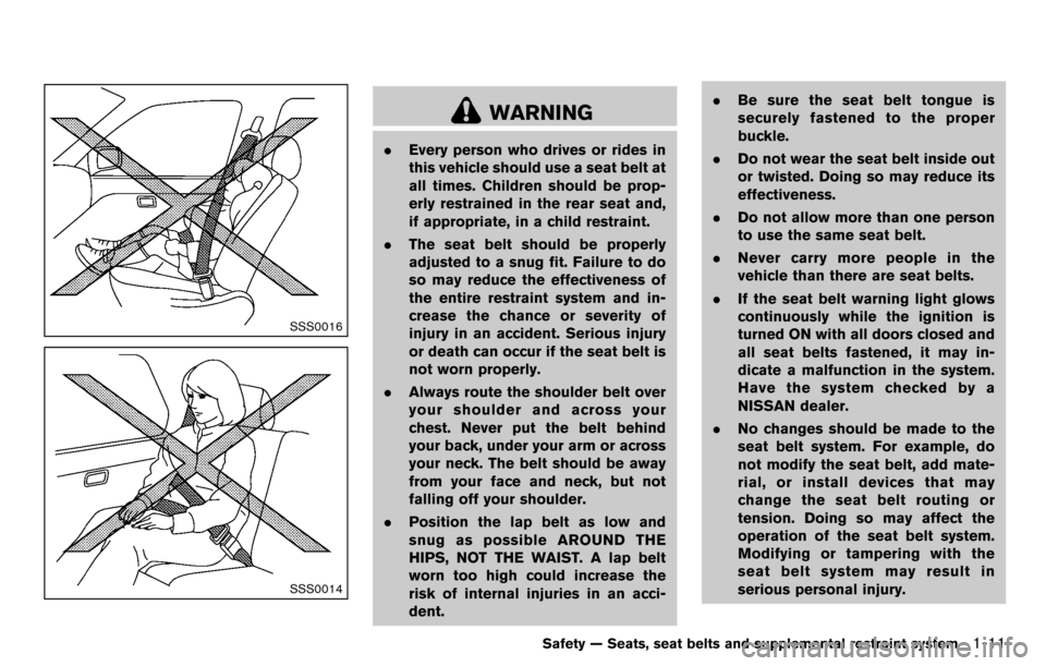 NISSAN CUBE 2012 3.G Owners Manual SSS0016
SSS0014
WARNING
.Every person who drives or rides in
this vehicle should use a seat belt at
all times. Children should be prop-
erly restrained in the rear seat and,
if appropriate, in a child