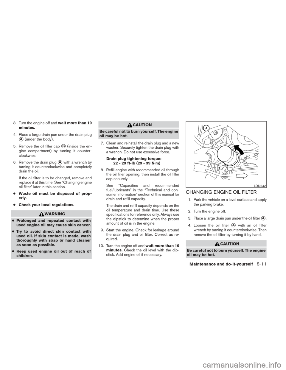 NISSAN MAXIMA 2012 A35 / 7.G Owners Manual 3. Turn the engine off andwait more than 10
minutes.
4. Place a large drain pan under the drain plug
A(under the body) .
5. Remove the oil filler cap
B(inside the en-
gine compartment) by turning it