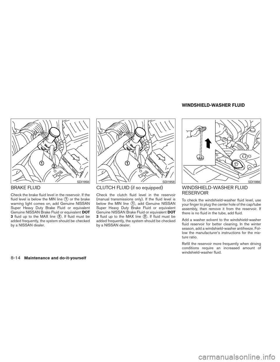 NISSAN VERSA HATCHBACK 2012 1.G Owners Manual BRAKE FLUID
Check the brake fluid level in the reservoir. If the
fluid level is below the MIN line
1or the brake
warning light comes on, add Genuine NISSAN
Super Heavy Duty Brake Fluid or equivalent
NISSAN VERSA HATCHBACK 2012 1.G Owners Manual BRAKE FLUID
Check the brake fluid level in the reservoir. If the
fluid level is below the MIN line
1or the brake
warning light comes on, add Genuine NISSAN
Super Heavy Duty Brake Fluid or equivalent