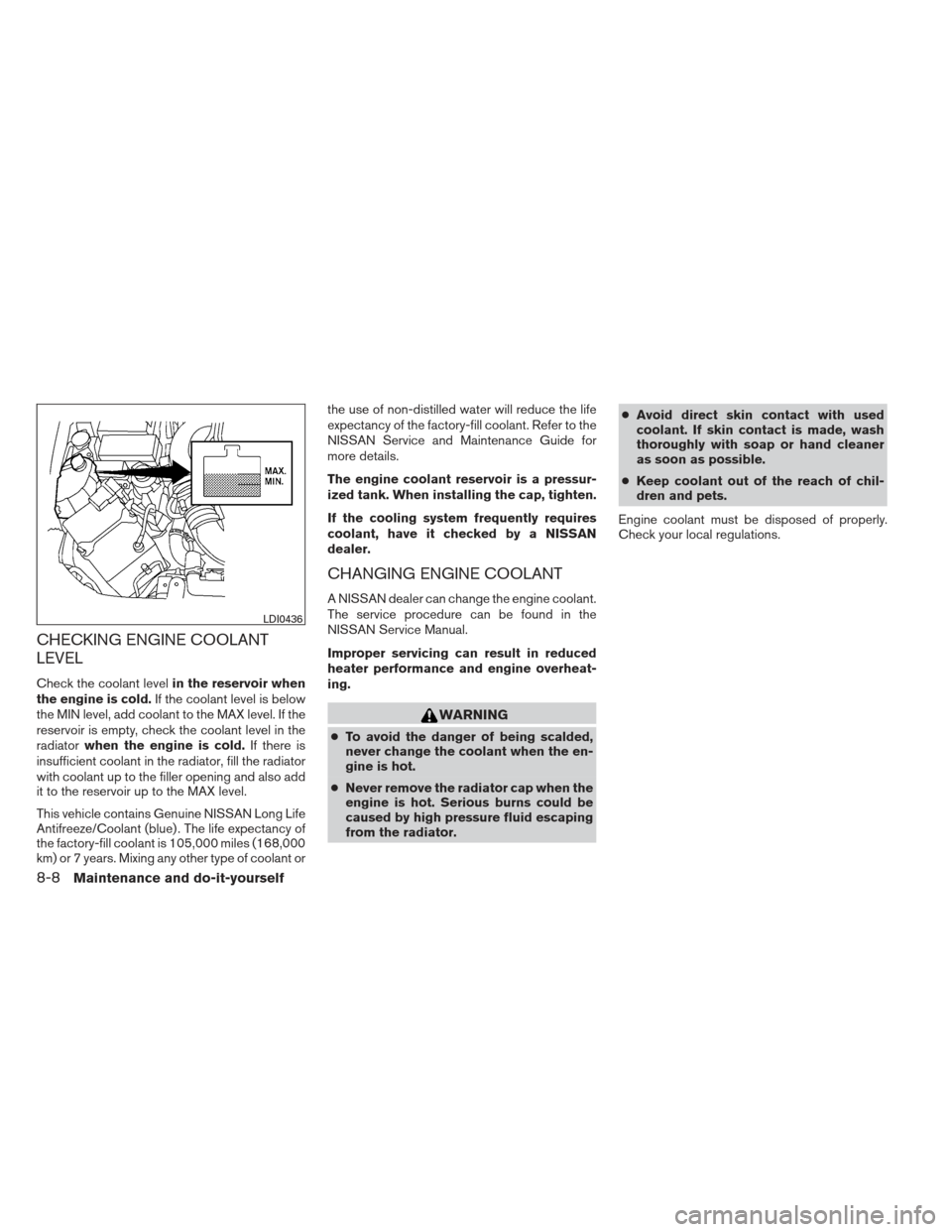 NISSAN XTERRA 2012 N50 / 2.G Owners Manual CHECKING ENGINE COOLANT
LEVEL
Check the coolant levelin the reservoir when
the engine is cold. If the coolant level is below
the MIN level, add coolant to the MAX level. If the
reservoir is empty, che