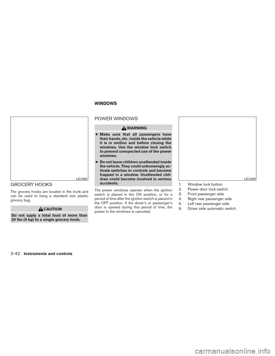 NISSAN ALTIMA 2013 L33 / 5.G Owners Manual GROCERY HOOKS
The grocery hooks are located in the trunk and
can be used to hang a standard size plastic
grocery bag.
CAUTION
Do not apply a total load of more than
20 lbs (9 kg) to a single grocery h NISSAN ALTIMA 2013 L33 / 5.G Owners Manual GROCERY HOOKS
The grocery hooks are located in the trunk and
can be used to hang a standard size plastic
grocery bag.
CAUTION
Do not apply a total load of more than
20 lbs (9 kg) to a single grocery h