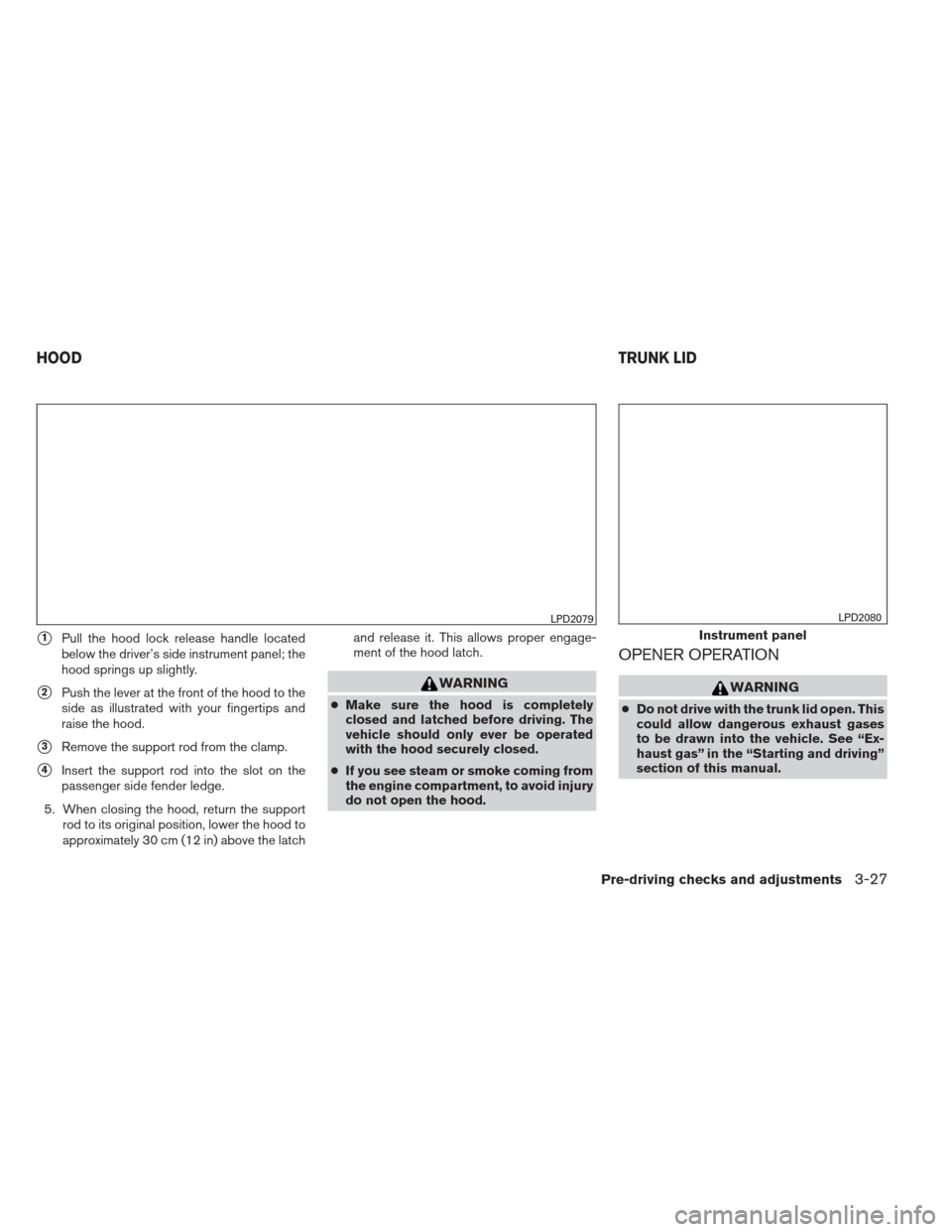 NISSAN ALTIMA 2013 L33 / 5.G Owners Manual 1Pull the hood lock release handle located
below the driver’s side instrument panel; the
hood springs up slightly.
2Push the lever at the front of the hood to the
side as illustrated with your fin NISSAN ALTIMA 2013 L33 / 5.G Owners Manual 1Pull the hood lock release handle located
below the driver’s side instrument panel; the
hood springs up slightly.
2Push the lever at the front of the hood to the
side as illustrated with your fin
