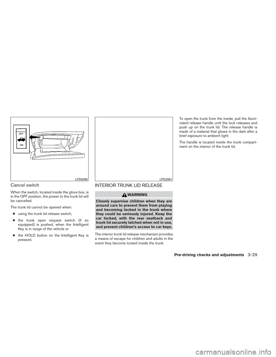 NISSAN ALTIMA 2013 L33 / 5.G Owners Manual Cancel switch
When the switch, located inside the glove box, is
in the OFF position, the power to the trunk lid will
be cancelled.
The trunk lid cannot be opened when:● using the trunk lid release s NISSAN ALTIMA 2013 L33 / 5.G Owners Manual Cancel switch
When the switch, located inside the glove box, is
in the OFF position, the power to the trunk lid will
be cancelled.
The trunk lid cannot be opened when:● using the trunk lid release s