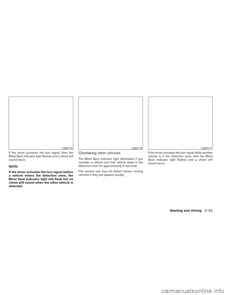 NISSAN ALTIMA 2013 L33 / 5.G Owners Manual If the driver activates the turn signal, then the
Blind Spot indicator light flashes and a chime will
sound twice.
NOTE:
If the driver activates the turn signal before
a vehicle enters the detection z