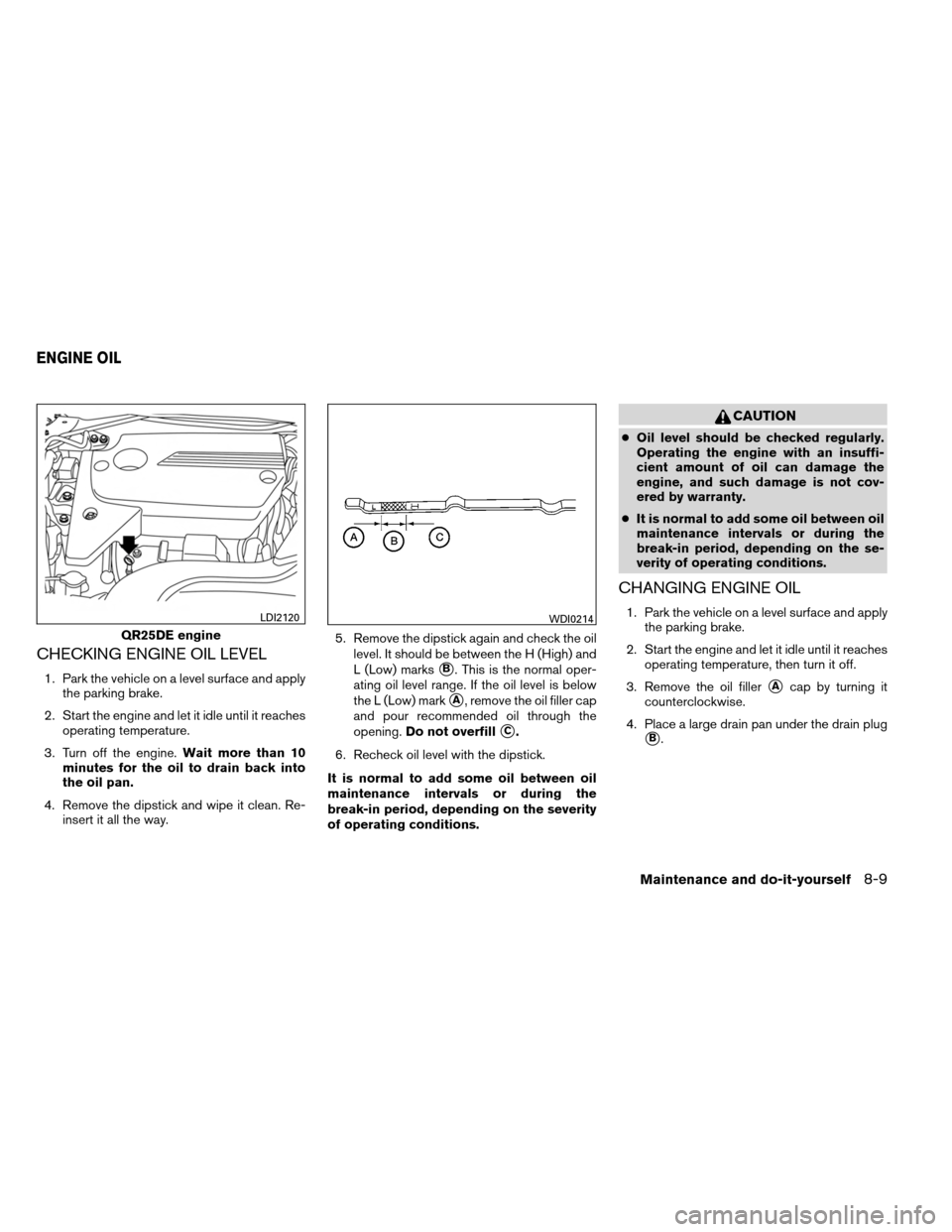 NISSAN ALTIMA COUPE 2013 D32 / 4.G Owners Manual CHECKING ENGINE OIL LEVEL
1. Park the vehicle on a level surface and applythe parking brake.
2. Start the engine and let it idle until it reaches operating temperature.
3. Turn off the engine. Wait mo NISSAN ALTIMA COUPE 2013 D32 / 4.G Owners Manual CHECKING ENGINE OIL LEVEL
1. Park the vehicle on a level surface and applythe parking brake.
2. Start the engine and let it idle until it reaches operating temperature.
3. Turn off the engine. Wait mo