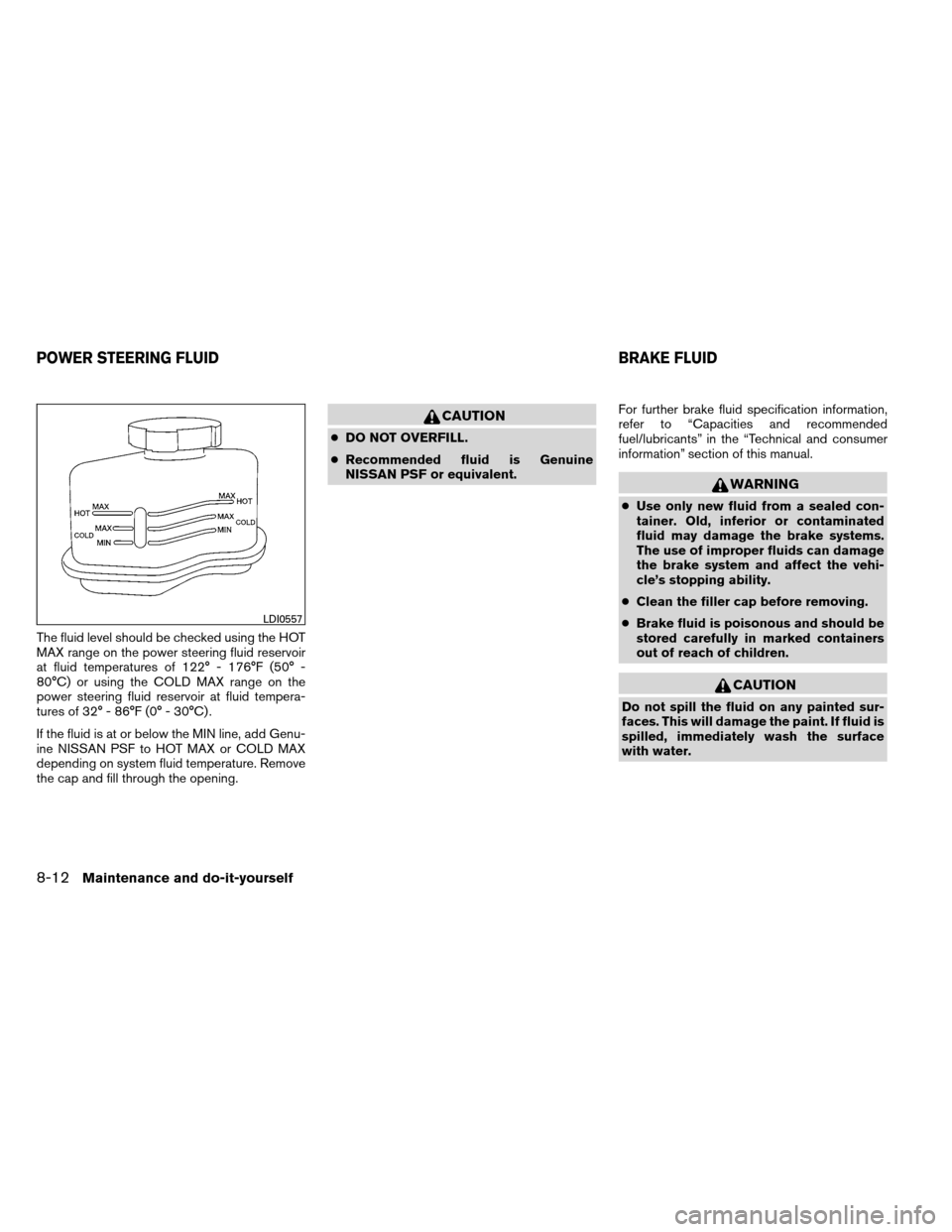 NISSAN ALTIMA COUPE 2013 D32 / 4.G Owners Manual The fluid level should be checked using the HOT
MAX range on the power steering fluid reservoir
at fluid temperatures of 122° - 176°F (50° -
80°C) or using the COLD MAX range on the
power steering NISSAN ALTIMA COUPE 2013 D32 / 4.G Owners Manual The fluid level should be checked using the HOT
MAX range on the power steering fluid reservoir
at fluid temperatures of 122° - 176°F (50° -
80°C) or using the COLD MAX range on the
power steering
