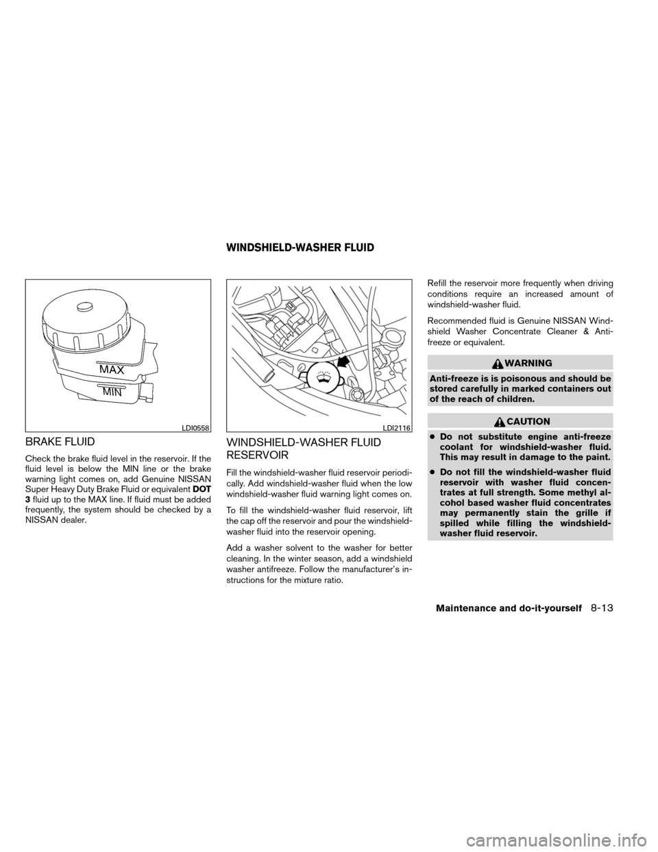 NISSAN ALTIMA COUPE 2013 D32 / 4.G Owners Manual BRAKE FLUID
Check the brake fluid level in the reservoir. If the
fluid level is below the MIN line or the brake
warning light comes on, add Genuine NISSAN
Super Heavy Duty Brake Fluid or equivalentDOT NISSAN ALTIMA COUPE 2013 D32 / 4.G Owners Manual BRAKE FLUID
Check the brake fluid level in the reservoir. If the
fluid level is below the MIN line or the brake
warning light comes on, add Genuine NISSAN
Super Heavy Duty Brake Fluid or equivalentDOT