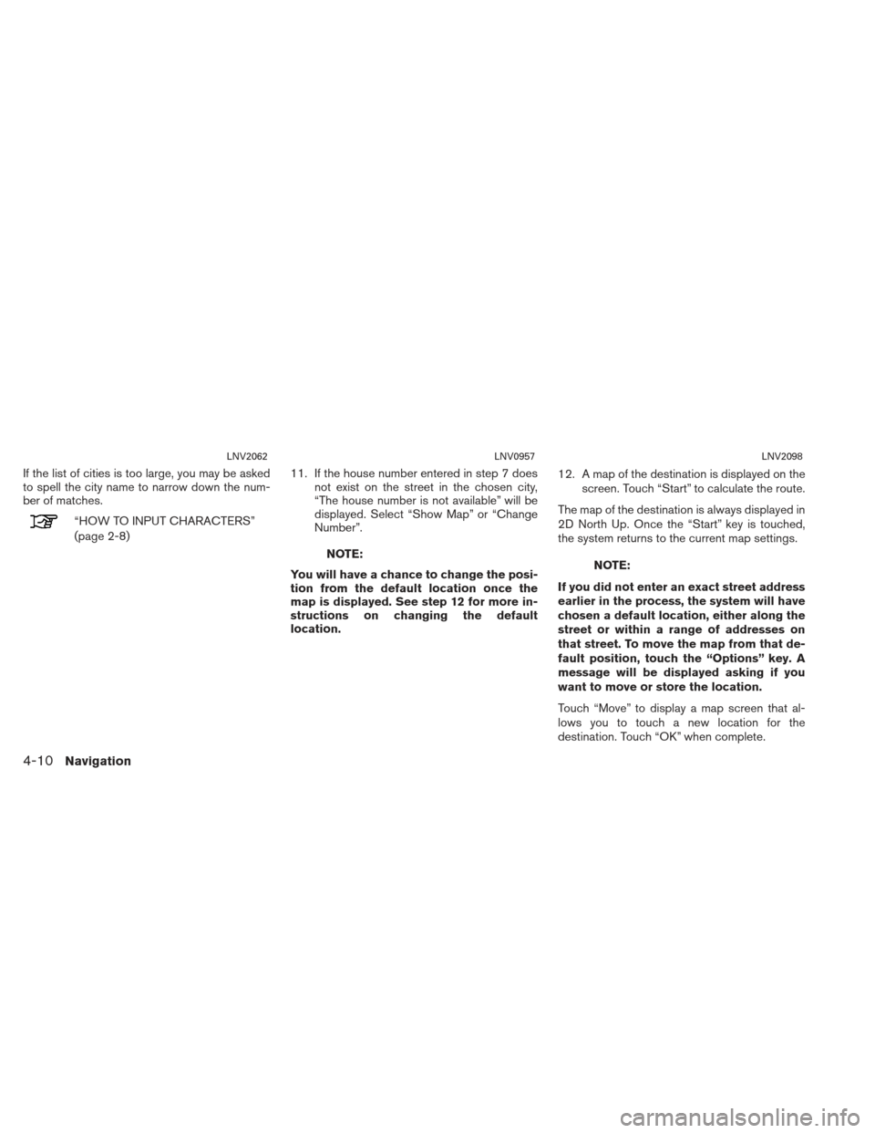 NISSAN XTERRA 2013 N50 / 2.G LC2 Navigation Manual If the list of cities is too large, you may be asked
to spell the city name to narrow down the num-
ber of matches.
“HOW TO INPUT CHARACTERS”
(page 2-8)11. If the house number entered in step 7 do NISSAN XTERRA 2013 N50 / 2.G LC2 Navigation Manual If the list of cities is too large, you may be asked
to spell the city name to narrow down the num-
ber of matches.
“HOW TO INPUT CHARACTERS”
(page 2-8)11. If the house number entered in step 7 do