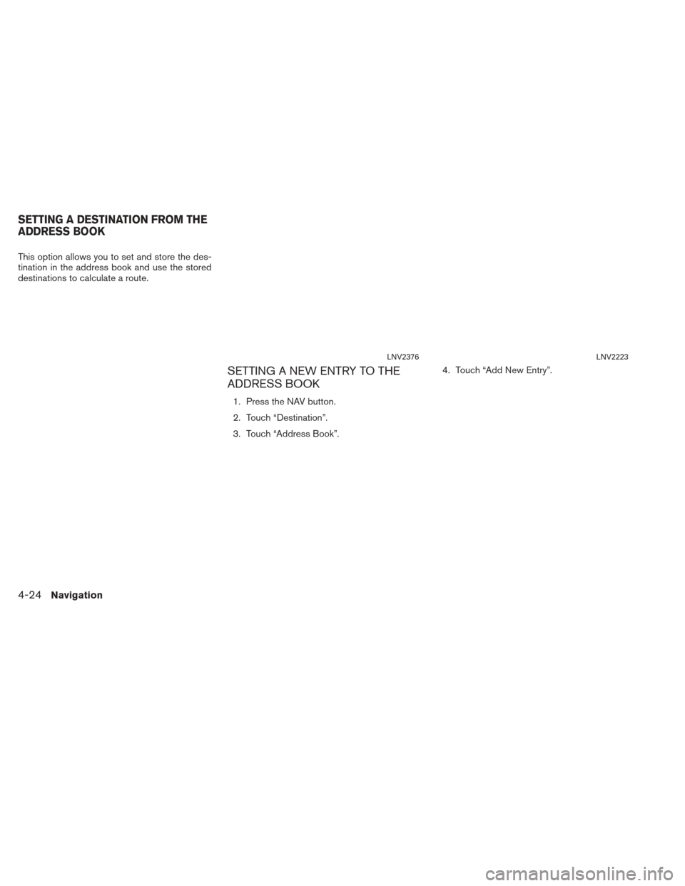 NISSAN XTERRA 2013 N50 / 2.G LC2 Navigation Manual This option allows you to set and store the des-
tination in the address book and use the stored
destinations to calculate a route.
SETTING A NEW ENTRY TO THE
ADDRESS BOOK
1. Press the NAV button.
2. 