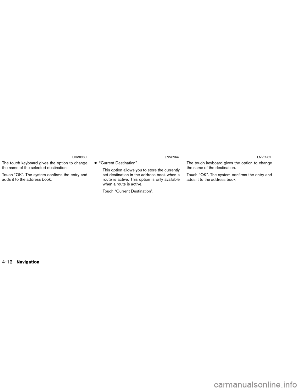NISSAN VERSA 2016 2.G LC1 Navigation Manual The touch keyboard gives the option to change
the name of the selected destination.
Touch “OK”. The system confirms the entry and
adds it to the address book.●
“Current Destination”
This opt
