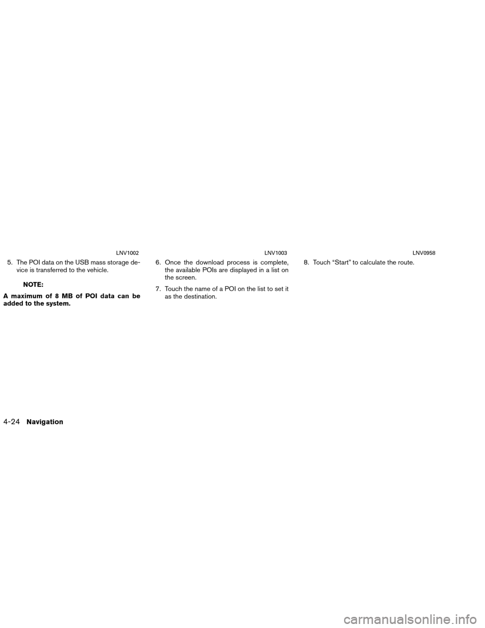 NISSAN VERSA 2016 2.G LC1 Navigation Manual 5. The POI data on the USB mass storage de-vice is transferred to the vehicle.
NOTE:
A maximum of 8 MB of POI data can be
added to the system. 6. Once the download process is complete,
the available P
