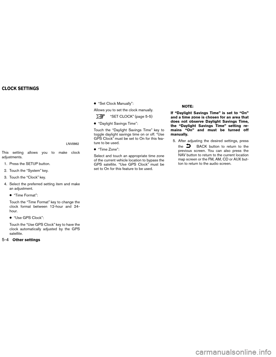 NISSAN VERSA 2016 2.G LC1 Navigation Manual This setting allows you to make clock
adjustments.1. Press the SETUP button.
2. Touch the “System” key.
3. Touch the “Clock” key.
4. Select the preferred setting item and make an adjustment.
NISSAN VERSA 2016 2.G LC1 Navigation Manual This setting allows you to make clock
adjustments.1. Press the SETUP button.
2. Touch the “System” key.
3. Touch the “Clock” key.
4. Select the preferred setting item and make an adjustment.