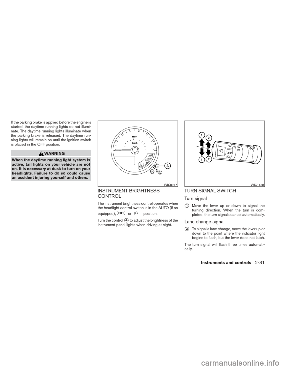 NISSAN FRONTIER 2013 D40 / 2.G Owners Manual If the parking brake is applied before the engine is
started, the daytime running lights do not illumi-
nate. The daytime running lights illuminate when
the parking brake is released. The daytime run- NISSAN FRONTIER 2013 D40 / 2.G Owners Manual If the parking brake is applied before the engine is
started, the daytime running lights do not illumi-
nate. The daytime running lights illuminate when
the parking brake is released. The daytime run-