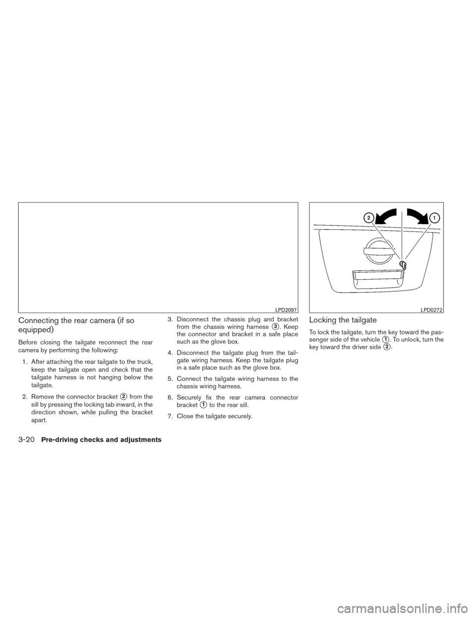 NISSAN FRONTIER 2013 D40 / 2.G Owners Manual Connecting the rear camera (if so
equipped)
Before closing the tailgate reconnect the rear
camera by performing the following:1. After attaching the rear tailgate to the truck, keep the tailgate open NISSAN FRONTIER 2013 D40 / 2.G Owners Manual Connecting the rear camera (if so
equipped)
Before closing the tailgate reconnect the rear
camera by performing the following:1. After attaching the rear tailgate to the truck, keep the tailgate open