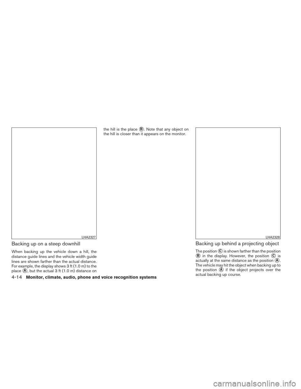 NISSAN FRONTIER 2013 D40 / 2.G Owners Manual Backing up on a steep downhill
When backing up the vehicle down a hill, the
distance guide lines and the vehicle width guide
lines are shown farther than the actual distance.
For example, the display 