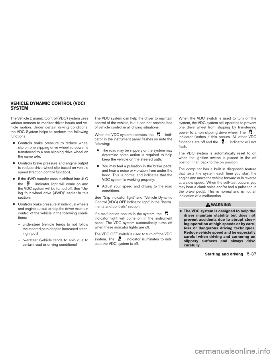 NISSAN FRONTIER 2013 D40 / 2.G Owners Manual The Vehicle Dynamic Control (VDC) system uses
various sensors to monitor driver inputs and ve-
hicle motion. Under certain driving conditions,
the VDC System helps to perform the following
functions: