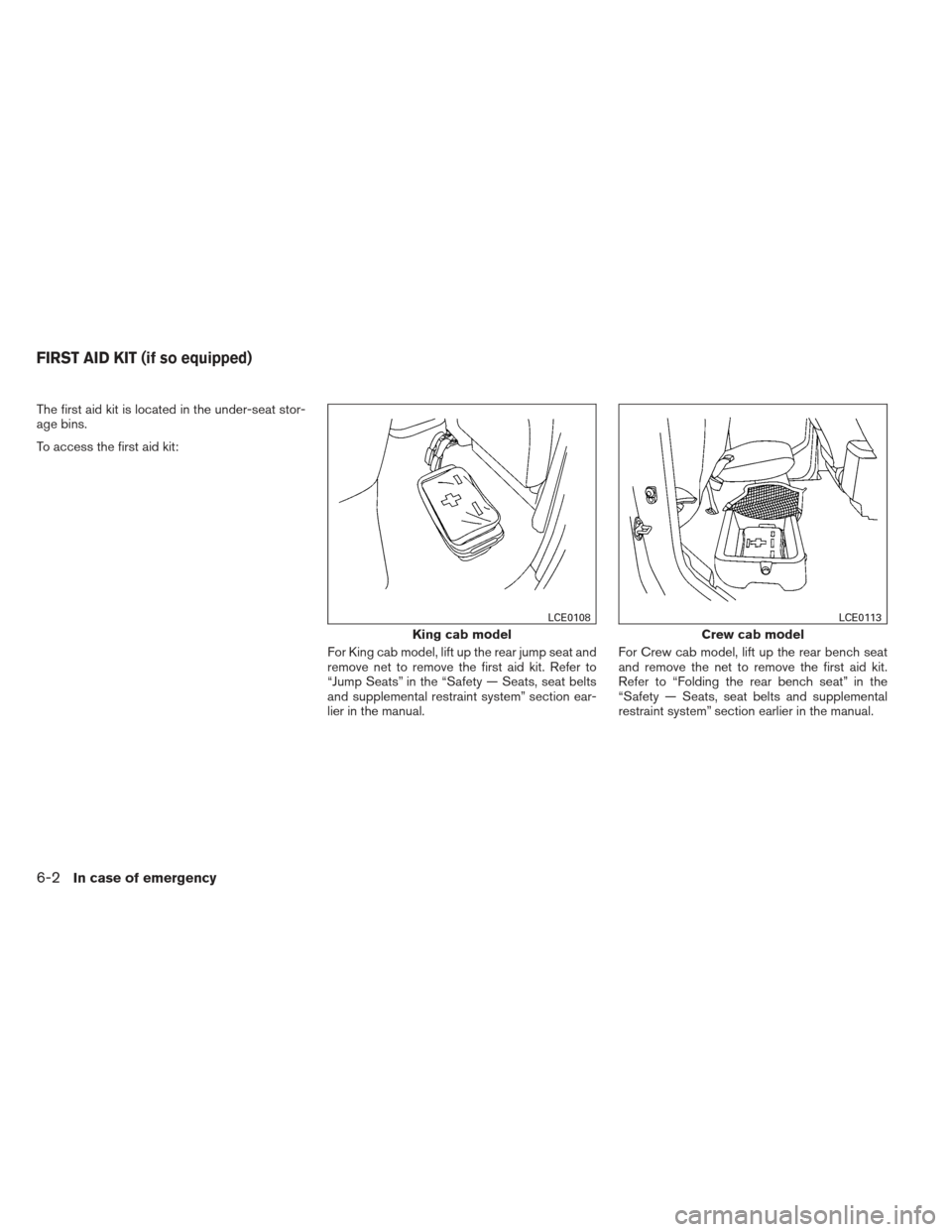 NISSAN FRONTIER 2013 D40 / 2.G Owners Manual The first aid kit is located in the under-seat stor-
age bins.
To access the first aid kit:For King cab model, lift up the rear jump seat and
remove net to remove the first aid kit. Refer to
“Jump S