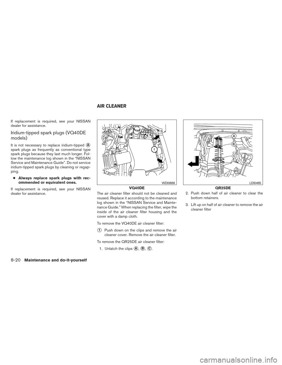 NISSAN FRONTIER 2013 D40 / 2.G Owners Manual If replacement is required, see your NISSAN
dealer for assistance.
Iridium-tipped spark plugs (VQ40DE
models)
It is not necessary to replace iridium-tippedA
spark plugs as frequently as conventional NISSAN FRONTIER 2013 D40 / 2.G Owners Manual If replacement is required, see your NISSAN
dealer for assistance.
Iridium-tipped spark plugs (VQ40DE
models)
It is not necessary to replace iridium-tippedA
spark plugs as frequently as conventional