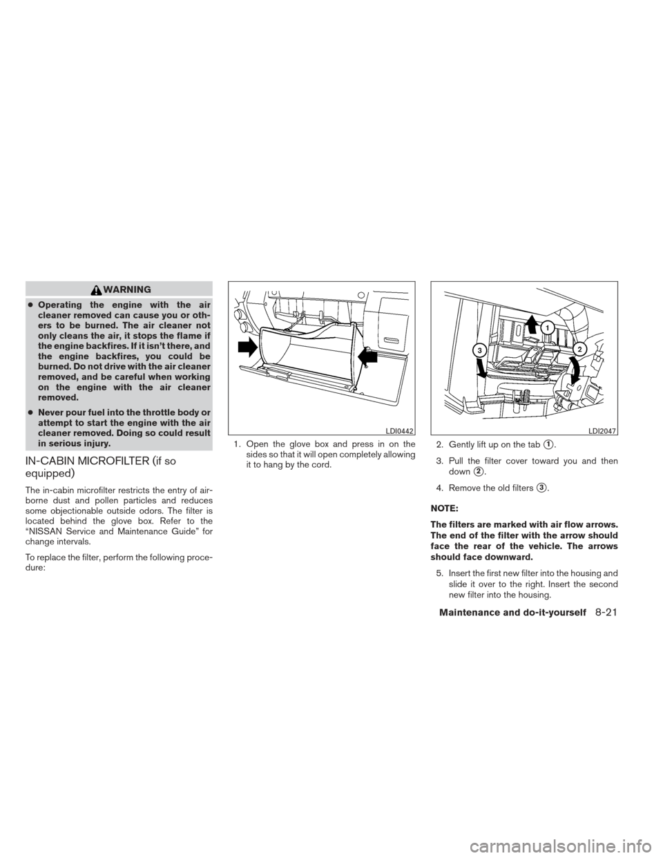 NISSAN FRONTIER 2013 D40 / 2.G Owners Manual WARNING
●Operating the engine with the air
cleaner removed can cause you or oth-
ers to be burned. The air cleaner not
only cleans the air, it stops the flame if
the engine backfires. If it isn’t NISSAN FRONTIER 2013 D40 / 2.G Owners Manual WARNING
●Operating the engine with the air
cleaner removed can cause you or oth-
ers to be burned. The air cleaner not
only cleans the air, it stops the flame if
the engine backfires. If it isn’t