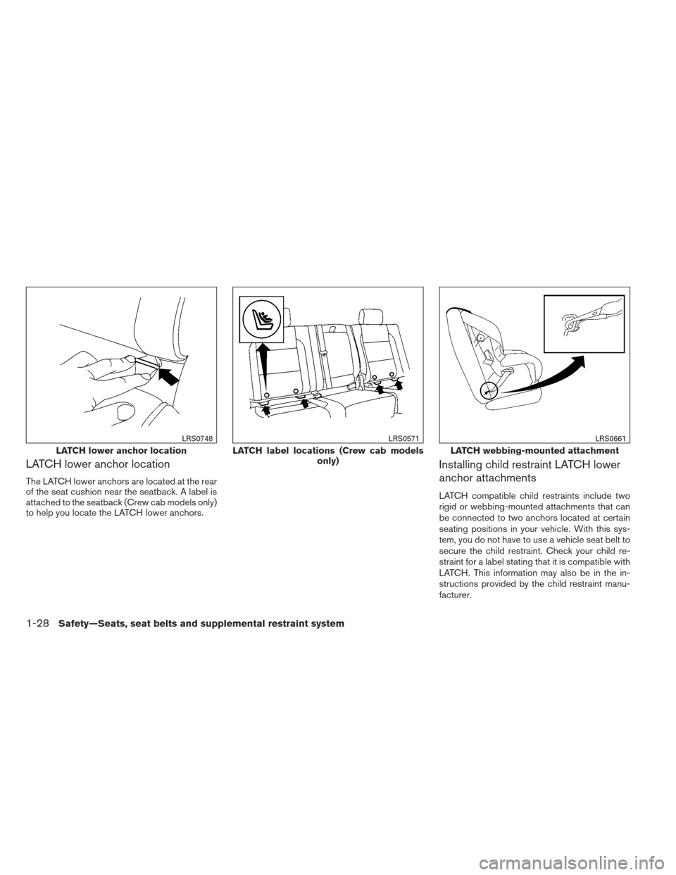NISSAN FRONTIER 2013 D40 / 2.G Owners Manual LATCH lower anchor location
The LATCH lower anchors are located at the rear
of the seat cushion near the seatback. A label is
attached to the seatback (Crew cab models only)
to help you locate the LAT